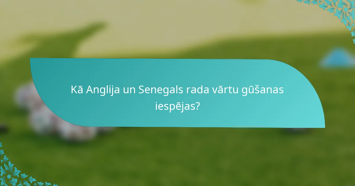 Kā Anglija un Senegals rada vārtu gūšanas iespējas?