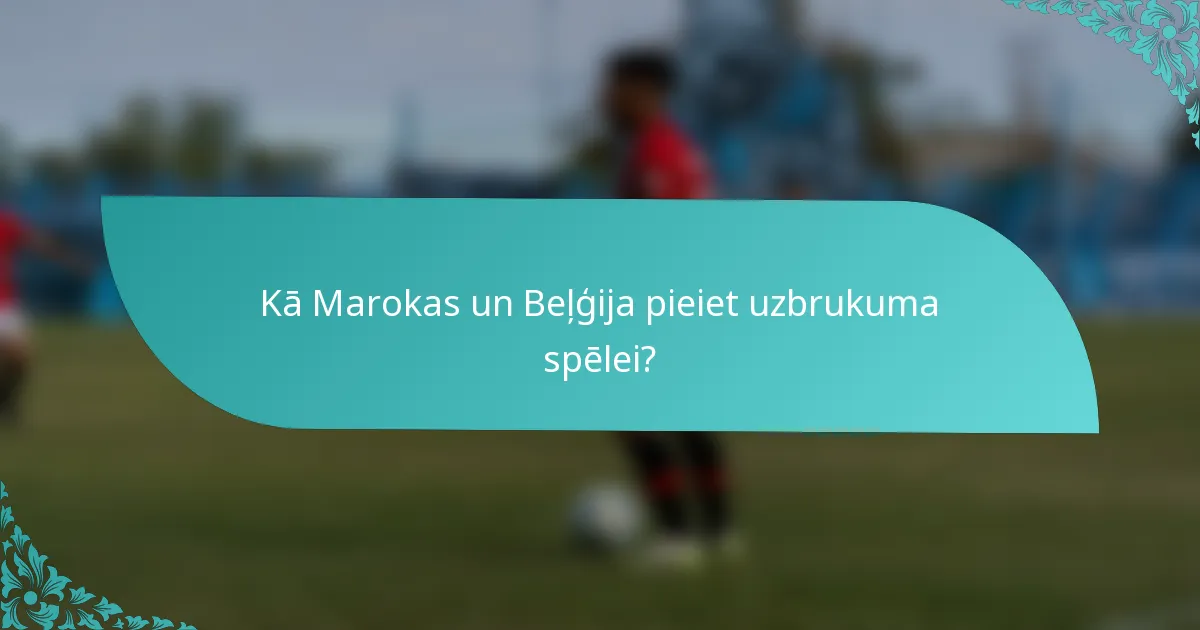 Kā Marokas un Beļģija pieiet uzbrukuma spēlei?