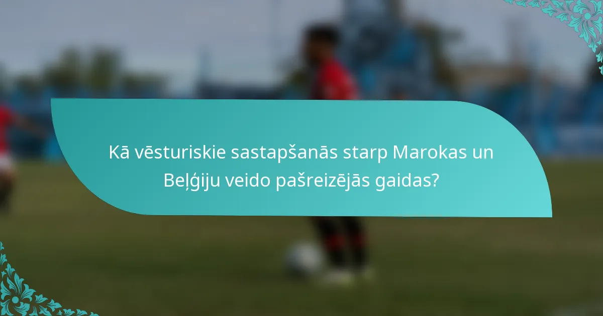 Kā vēsturiskie sastapšanās starp Marokas un Beļģiju veido pašreizējās gaidas?