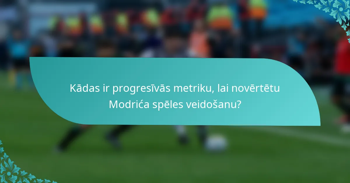 Kādas ir progresīvās metriku, lai novērtētu Modrića spēles veidošanu?