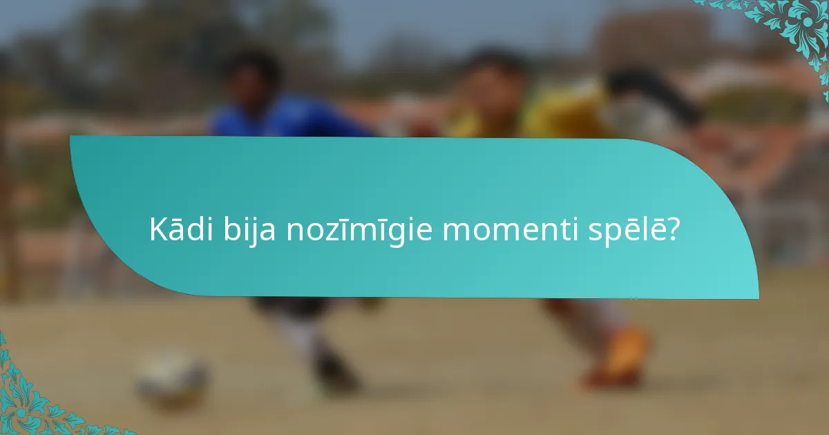 Kādi bija nozīmīgie momenti spēlē?